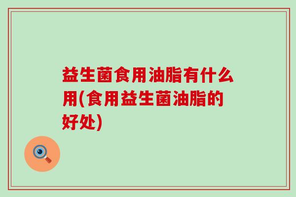 益生菌食用油脂有什么用(食用益生菌油脂的好处)