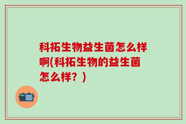 科拓生物益生菌怎么样啊(科拓生物的益生菌怎么样？)