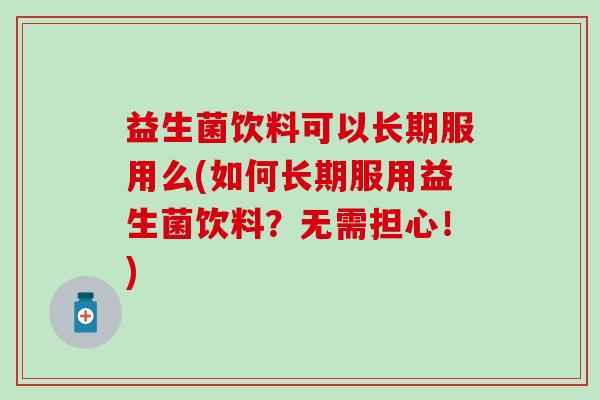 益生菌饮料可以长期服用么(如何长期服用益生菌饮料？无需担心！)