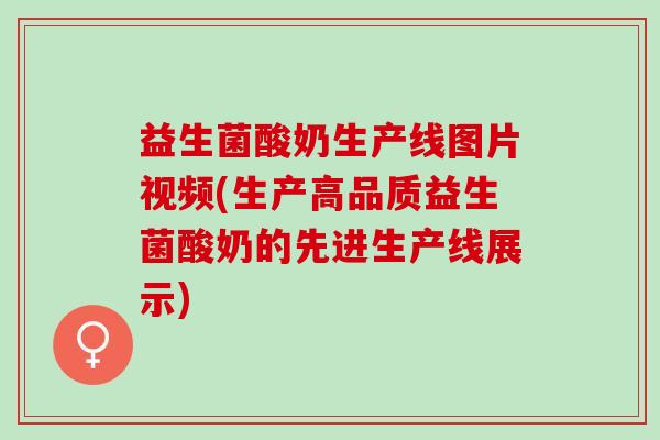 益生菌酸奶生产线图片视频(生产高品质益生菌酸奶的先进生产线展示)