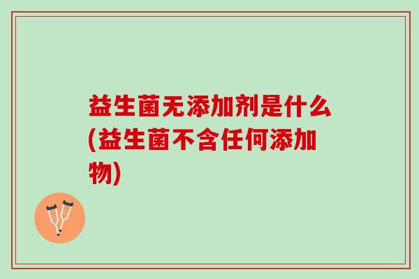 益生菌无添加剂是什么(益生菌不含任何添加物)