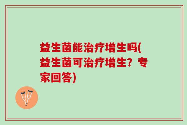 益生菌能治疗增生吗(益生菌可治疗增生？专家回答)