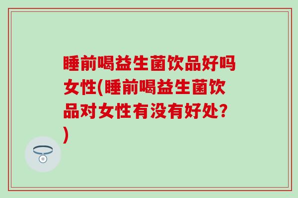 睡前喝益生菌饮品好吗女性(睡前喝益生菌饮品对女性有没有好处？)