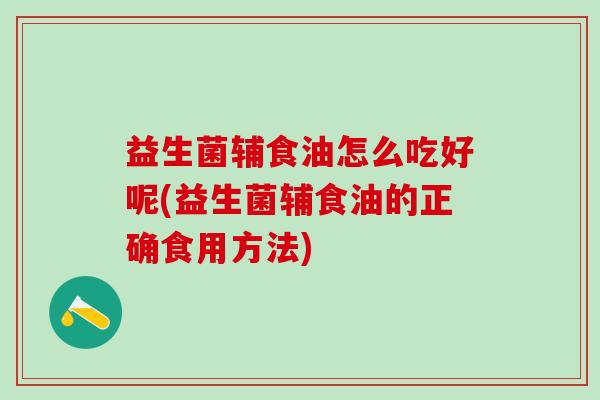 益生菌辅食油怎么吃好呢(益生菌辅食油的正确食用方法)