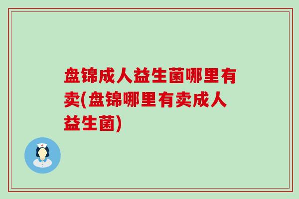 盘锦成人益生菌哪里有卖(盘锦哪里有卖成人益生菌)