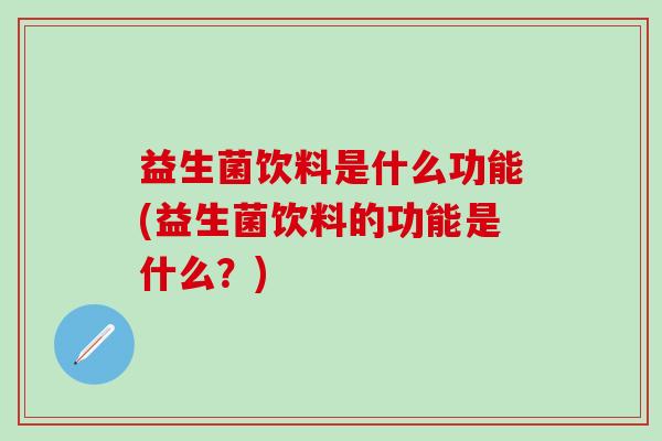 益生菌饮料是什么功能(益生菌饮料的功能是什么？)