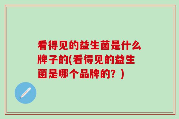 看得见的益生菌是什么牌子的(看得见的益生菌是哪个品牌的？)