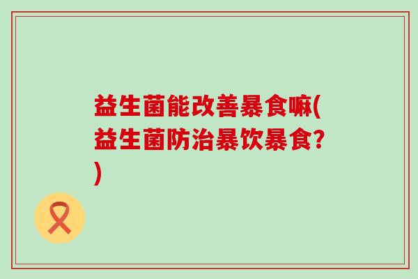 益生菌能改善暴食嘛(益生菌防治暴饮暴食？)