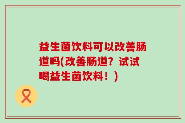 益生菌饮料可以改善肠道吗(改善肠道？试试喝益生菌饮料！)
