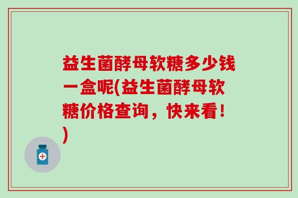 益生菌酵母软糖多少钱一盒呢(益生菌酵母软糖价格查询，快来看！)