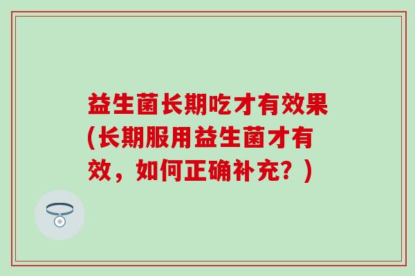 益生菌长期吃才有效果(长期服用益生菌才有效，如何正确补充？)