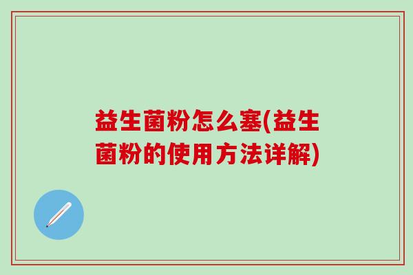 益生菌粉怎么塞(益生菌粉的使用方法详解) 益生菌粉怎么塞(益生菌粉的使用方法详解)