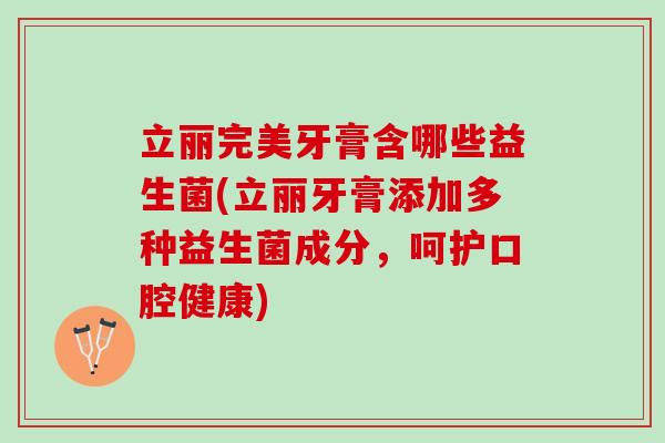 立丽完美牙膏含哪些益生菌(立丽牙膏添加多种益生菌成分，呵护口腔健康)
