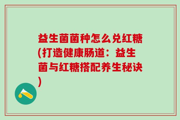 益生菌菌种怎么兑红糖(打造健康肠道:益生菌与红糖搭配养生秘诀) 益生菌菌种怎么兑红糖(打造健康肠道:益生菌与红糖搭配养生秘诀)