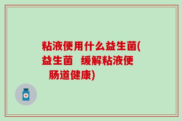 粘液便用什么益生菌(益生菌 缓解粘液便 肠道健康) 粘液便用什么益生菌(益生菌 缓解粘液便 肠道健康)
