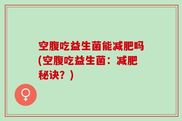 空腹吃益生菌能减肥吗(空腹吃益生菌：减肥秘诀？)