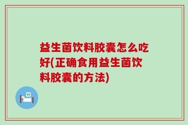 益生菌饮料胶囊怎么吃好(正确食用益生菌饮料胶囊的方法)