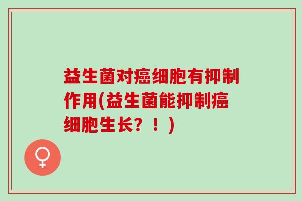 益生菌对癌细胞有抑制作用(益生菌能抑制癌细胞生长？！)