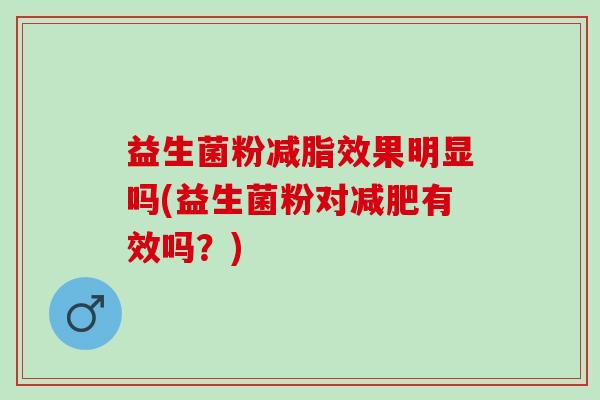 益生菌粉减脂效果明显吗(益生菌粉对减肥有效吗？)