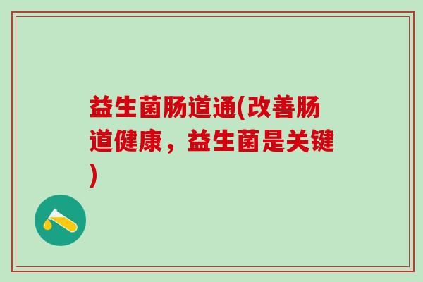益生菌肠道通(改善肠道健康，益生菌是关键)