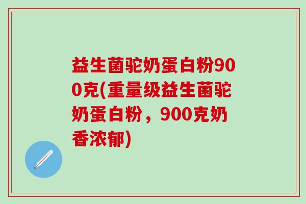 益生菌驼奶蛋白粉900克(重量级益生菌驼奶蛋白粉，900克奶香浓郁)