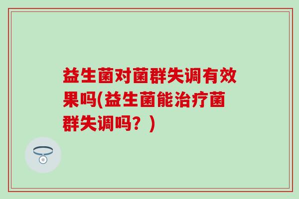 益生菌对菌群失调有效果吗(益生菌能菌群失调吗?) 益生菌对菌群失调有效果吗(益生菌能菌群失调吗?)