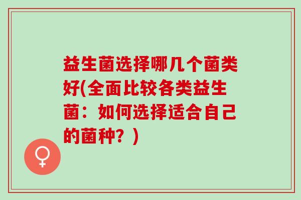 益生菌选择哪几个菌类好(全面比较各类益生菌:如何选择适合自己的菌种?) 益生菌选择哪几个菌类好(全面比较各类益生菌:如何选择适合自己的菌种?)