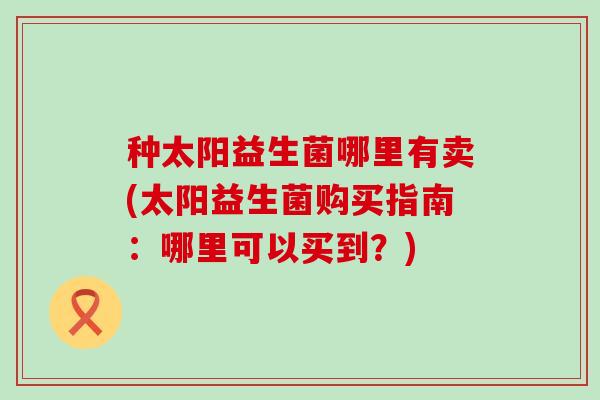 种太阳益生菌哪里有卖(太阳益生菌购买指南：哪里可以买到？)