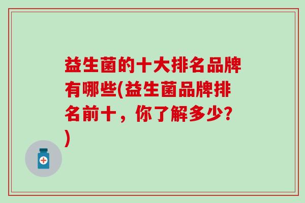 益生菌的十大排名品牌有哪些(益生菌品牌排名前十，你了解多少？)