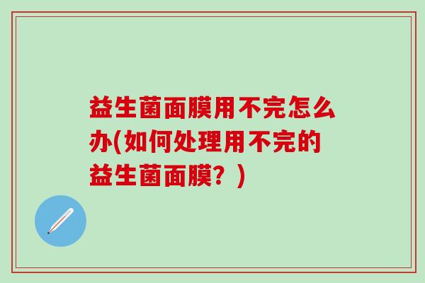 益生菌面膜用不完怎么办(如何处理用不完的益生菌面膜？)