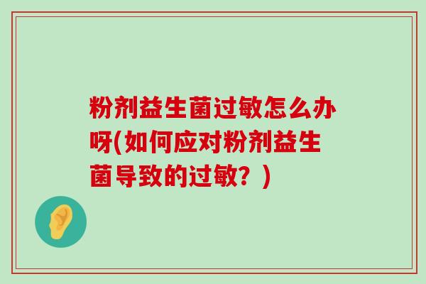 粉剂益生菌过敏怎么办呀(如何应对粉剂益生菌导致的过敏？)