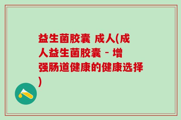 益生菌胶囊 成人(成人益生菌胶囊 - 增强肠道健康的健康选择)