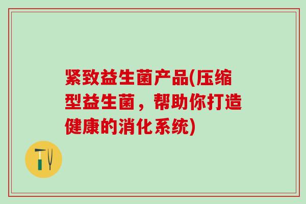紧致益生菌产品(压缩型益生菌，帮助你打造健康的消化系统)