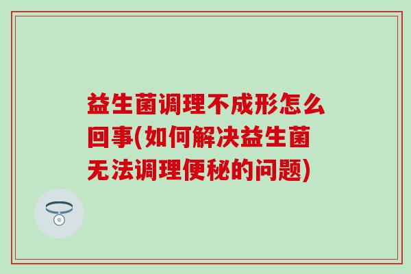 益生菌调理不成形怎么回事(如何解决益生菌无法调理的问题)