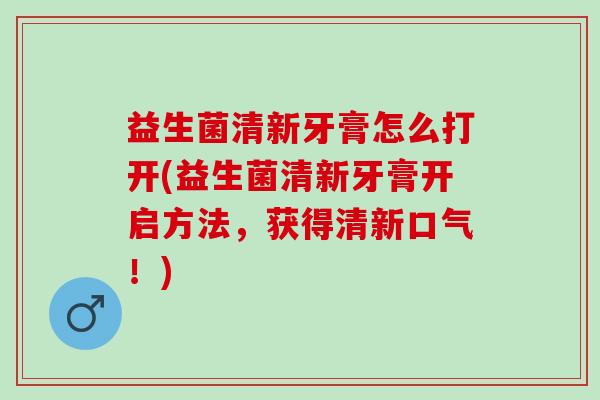 益生菌清新牙膏怎么打开(益生菌清新牙膏开启方法，获得清新口气！)