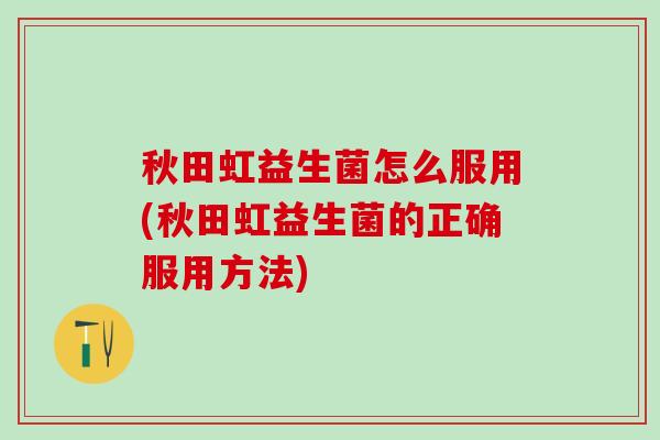 秋田虹益生菌怎么服用(秋田虹益生菌的正确服用方法)