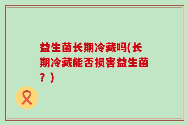 益生菌长期冷藏吗(长期冷藏能否损害益生菌？)