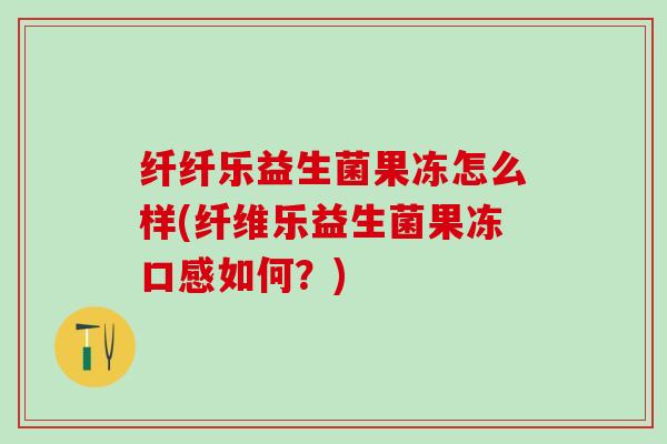 纤纤乐益生菌果冻怎么样(纤维乐益生菌果冻口感如何?) 纤纤乐益生菌果冻怎么样(纤维乐益生菌果冻口感如何?)