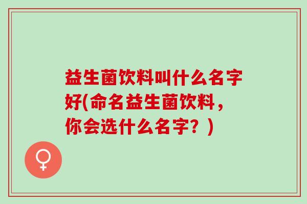 益生菌饮料叫什么名字好(命名益生菌饮料，你会选什么名字？)