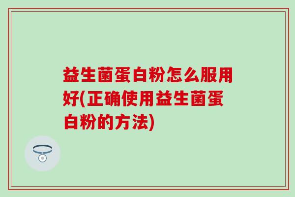 益生菌蛋白粉怎么服用好(正确使用益生菌蛋白粉的方法) 益生菌蛋白粉怎么服用好(正确使用益生菌蛋白粉的方法)