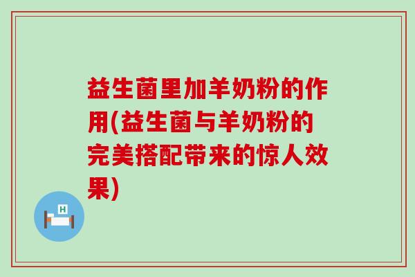 益生菌里加羊奶粉的作用(益生菌与羊奶粉的完美搭配带来的惊人效果)