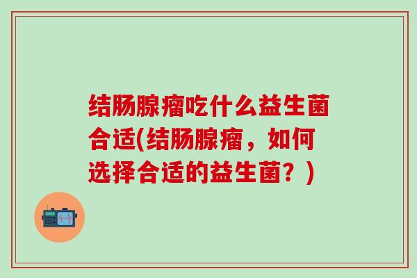 结肠腺瘤吃什么益生菌合适(结肠腺瘤，如何选择合适的益生菌？)