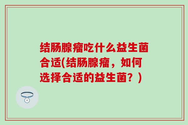 结肠腺瘤吃什么益生菌合适(结肠腺瘤，如何选择合适的益生菌？)