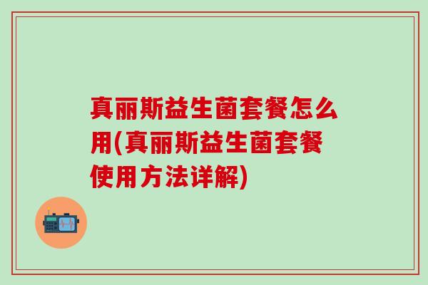真丽斯益生菌套餐怎么用(真丽斯益生菌套餐使用方法详解)