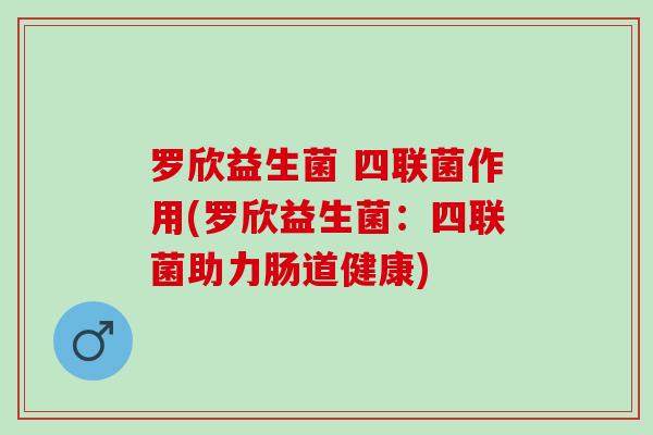 罗欣益生菌 四联菌作用(罗欣益生菌：四联菌助力肠道健康)