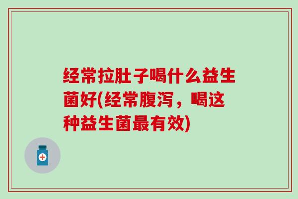 经常拉肚子喝什么益生菌好(经常，喝这种益生菌有效)