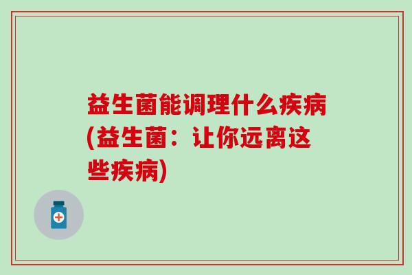 益生菌能调理什么疾病(益生菌：让你远离这些疾病)