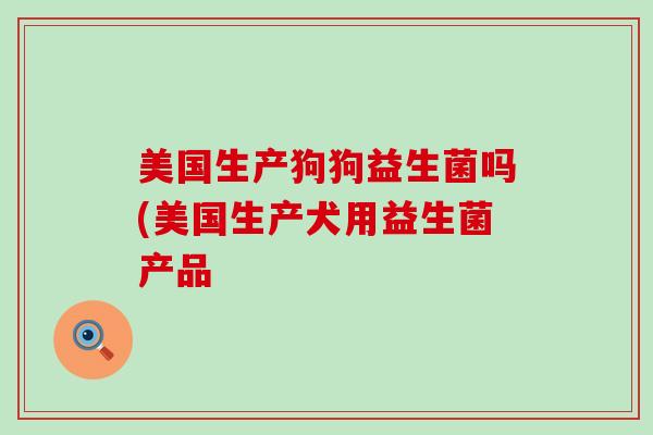 美国生产狗狗益生菌吗(美国生产犬用益生菌产品 美国生产狗狗益生菌吗(美国生产犬用益生菌产品