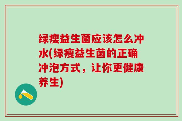 绿瘦益生菌应该怎么冲水(绿瘦益生菌的正确冲泡方式，让你更健康养生)