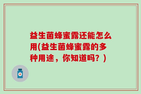 益生菌蜂蜜露还能怎么用(益生菌蜂蜜露的多种用途，你知道吗？)